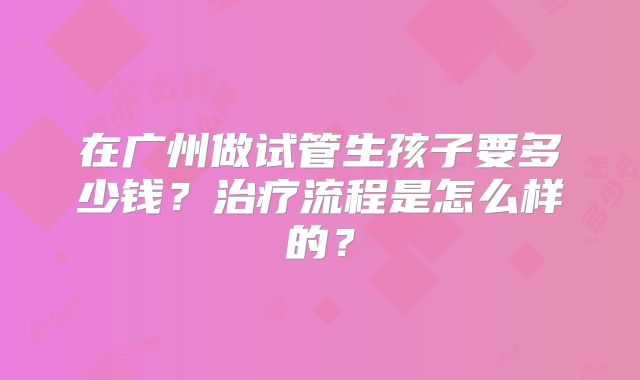 在广州做试管生孩子要多少钱?治疗流程是怎么样的?