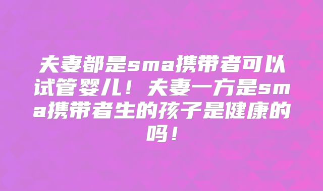 夫妻都是sma携带者可以试管婴儿！夫妻一方是sma携带者生的孩子是健康的吗！