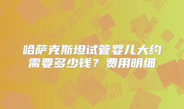 哈萨克斯坦试管婴儿大约需要多少钱？费用明细