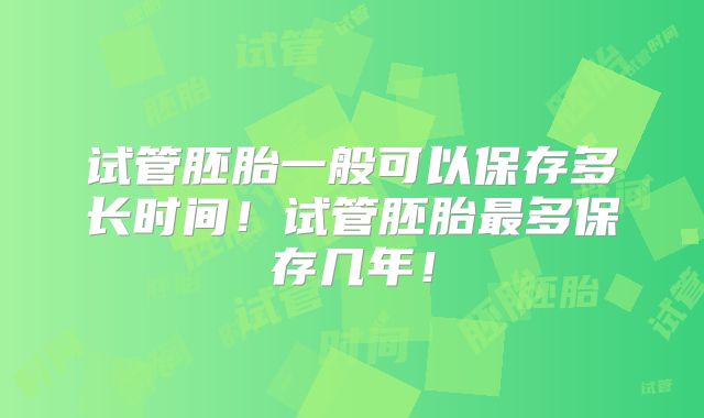 试管胚胎一般可以保存多长时间！试管胚胎最多保存几年！