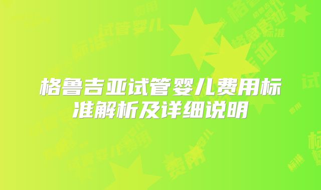格鲁吉亚试管婴儿费用标准解析及详细说明