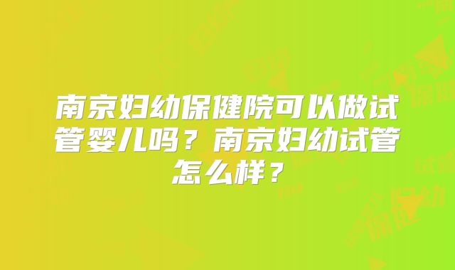 南京妇幼保健院可以做试管婴儿吗?南京妇幼试管怎么样?