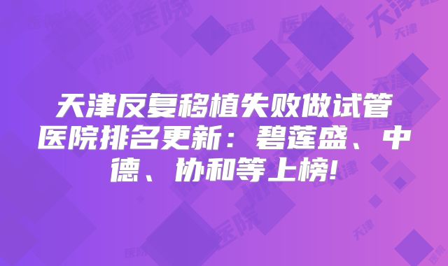 天津反复移植失败做试管医院排名更新:碧莲盛、中德、协和等上榜!