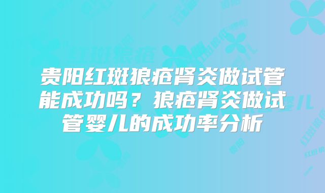 贵阳红斑狼疮肾炎做试管能成功吗？狼疮肾炎做试管婴儿的成功率分析