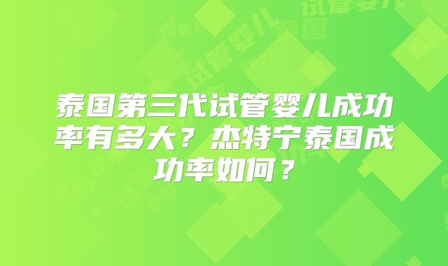 泰国第三代试管婴儿成功率有多大?杰特宁泰国成功率如何?