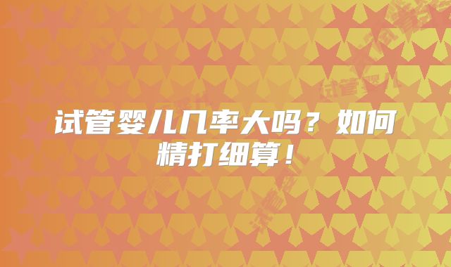 试管婴儿几率大吗?如何精打细算!