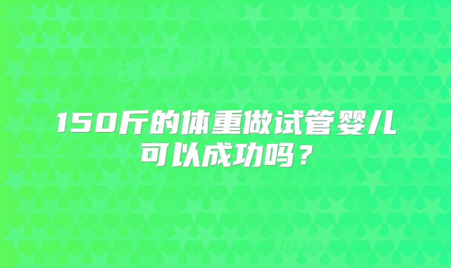 150斤的体重做试管婴儿可以成功吗？