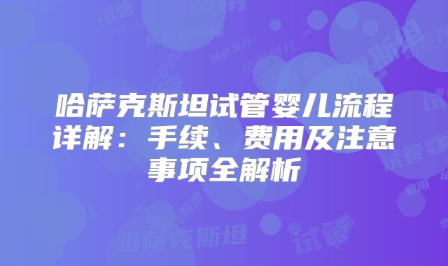 哈萨克斯坦试管婴儿流程详解：手续、费用及注意事项全解析