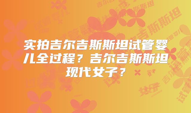 实拍吉尔吉斯斯坦试管婴儿全过程？吉尔吉斯斯坦现代女子？