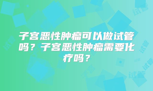 子宫恶性肿瘤可以做试管吗?子宫恶性肿瘤需要化疗吗?