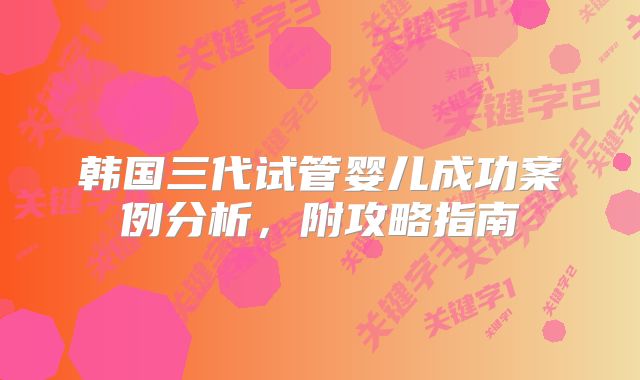 韩国三代试管婴儿成功案例分析,附攻略指南