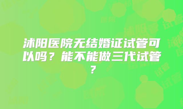 沭阳医院无结婚证试管可以吗？能不能做三代试管？