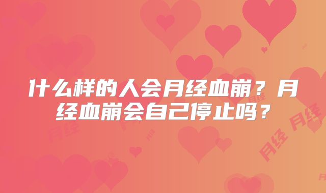 什么样的人会月经血崩?月经血崩会自己停止吗?