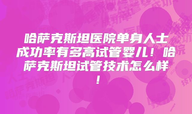 哈萨克斯坦医院单身人士成功率有多高试管婴儿！哈萨克斯坦试管技术怎么样！
