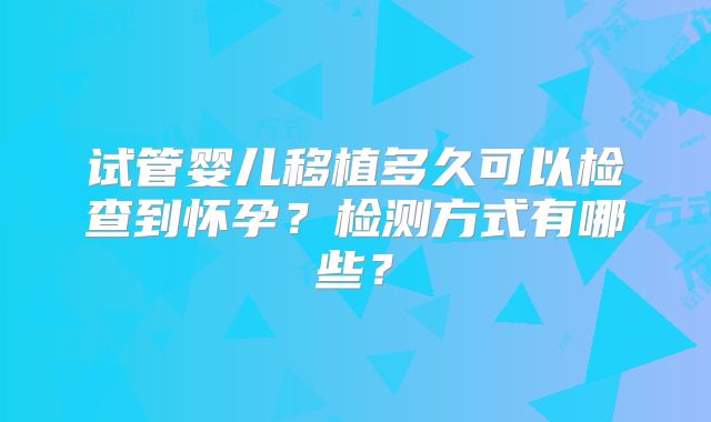 试管婴儿移植多久可以检查到怀孕？检测方式有哪些？
