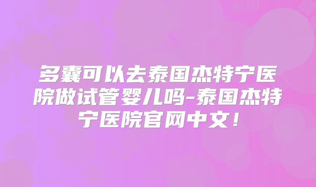 多囊可以去泰国杰特宁医院做试管婴儿吗-泰国杰特宁医院官网中文!