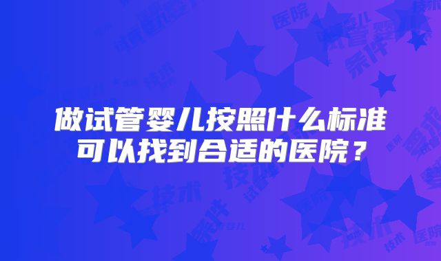 做试管婴儿按照什么标准可以找到合适的医院?
