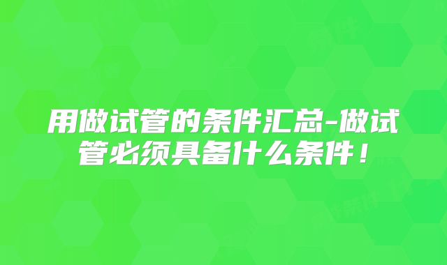 用做试管的条件汇总-做试管必须具备什么条件！