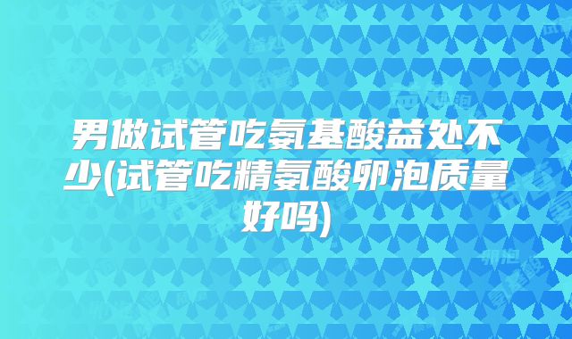 男做试管吃氨基酸益处不少(试管吃精氨酸卵泡质量好吗)