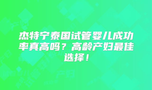 杰特宁泰国试管婴儿成功率真高吗？高龄产妇最佳选择！