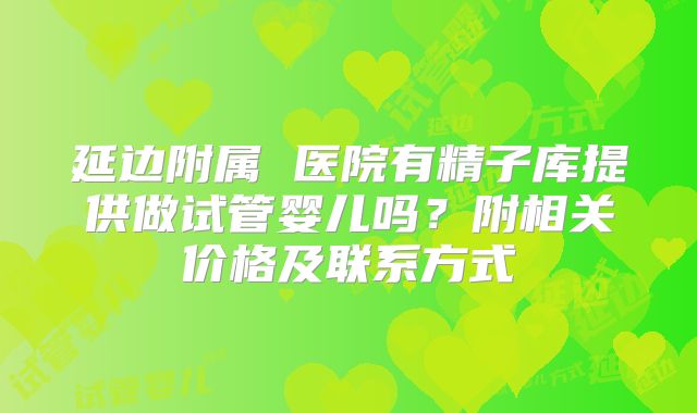 延边附属 医院有精子库提供做试管婴儿吗？附相关价格及联系方式