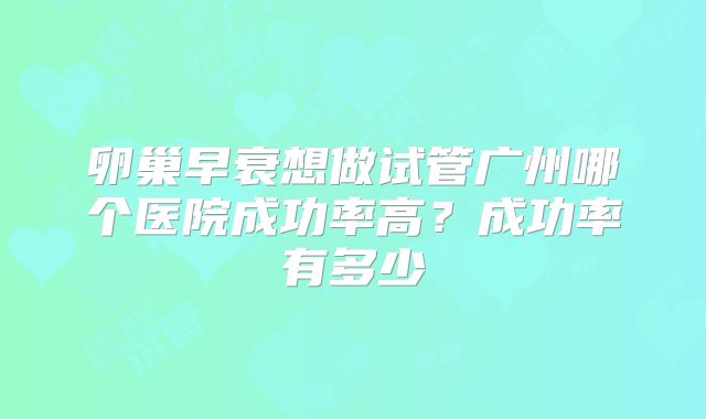 卵巢早衰想做试管广州哪个医院成功率高？成功率有多少