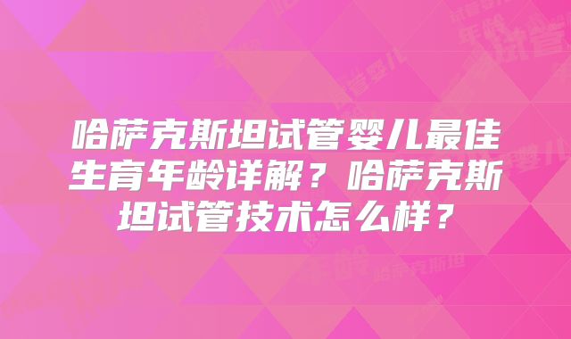 哈萨克斯坦试管婴儿最佳生育年龄详解？哈萨克斯坦试管技术怎么样？
