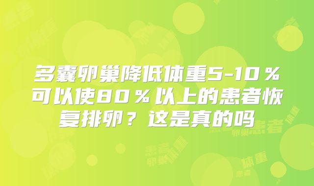 多囊卵巢降低体重5-10％可以使80％以上的患者恢复排卵？这是真的吗
