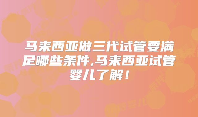 马来西亚做三代试管要满足哪些条件,马来西亚试管婴儿了解!