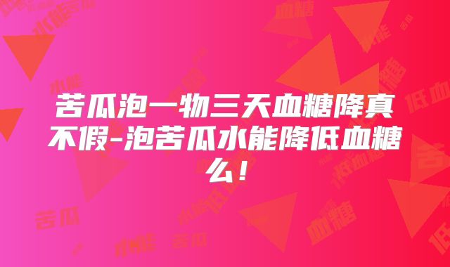苦瓜泡一物三天血糖降真不假-泡苦瓜水能降低血糖么!