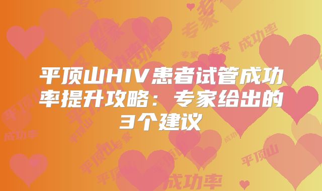 平顶山HIV患者试管成功率提升攻略：专家给出的3个建议