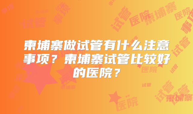柬埔寨做试管有什么注意事项？柬埔寨试管比较好的医院？