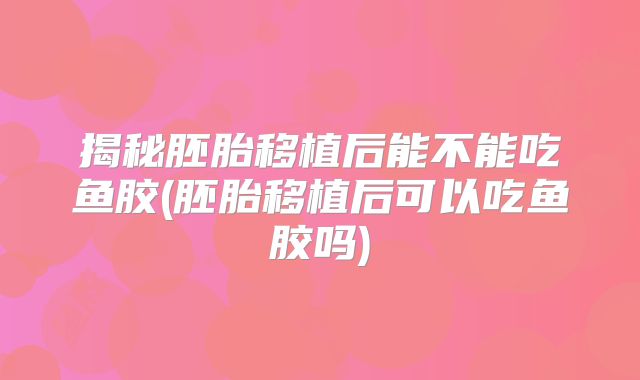 揭秘胚胎移植后能不能吃鱼胶(胚胎移植后可以吃鱼胶吗)