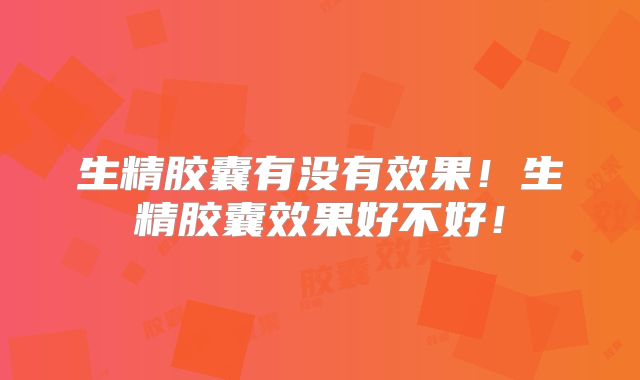 生精胶囊有没有效果!生精胶囊效果好不好!