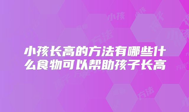 小孩长高的方法有哪些什么食物可以帮助孩子长高