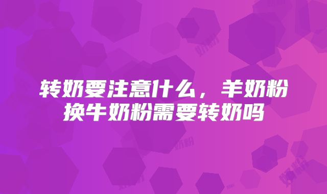 转奶要注意什么，羊奶粉换牛奶粉需要转奶吗