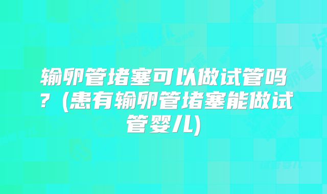 输卵管堵塞可以做试管吗？(患有输卵管堵塞能做试管婴儿)
