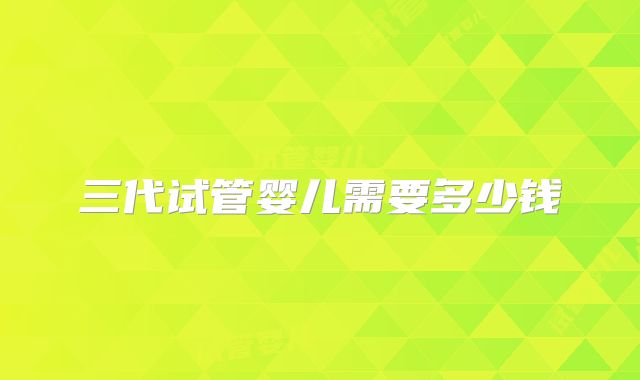三代试管婴儿需要多少钱