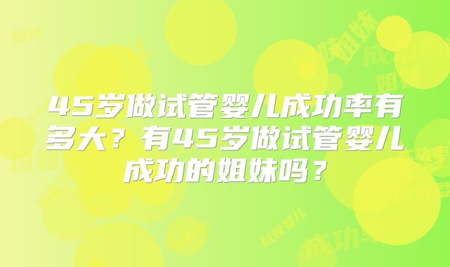 45岁做试管婴儿成功率有多大？有45岁做试管婴儿成功的姐妹吗？