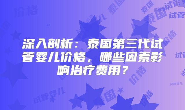 深入剖析：泰国第三代试管婴儿价格，哪些因素影响治疗费用？