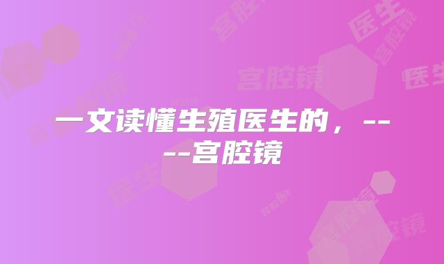 一文读懂生殖医生的，----宫腔镜