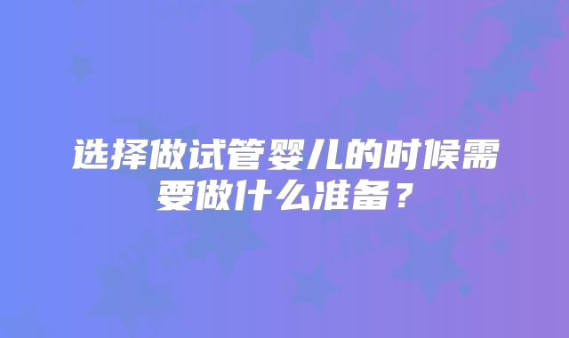 选择做试管婴儿的时候需要做什么准备?