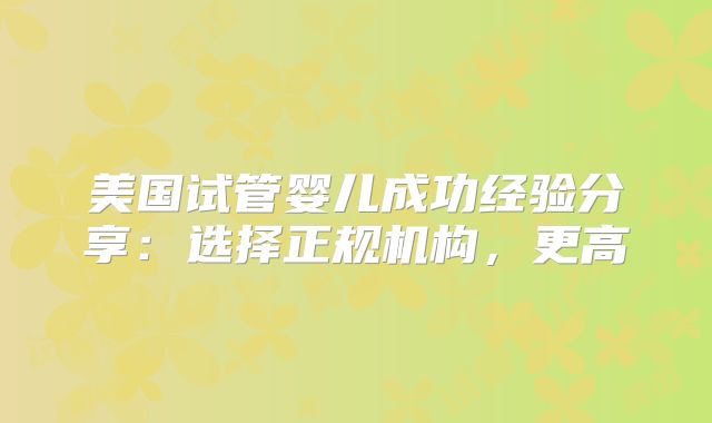 美国试管婴儿成功经验分享：选择正规机构，更高