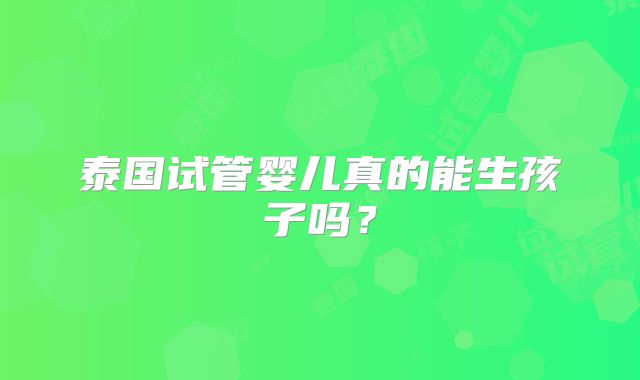 泰国试管婴儿真的能生孩子吗？