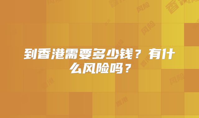 到香港需要多少钱？有什么风险吗？