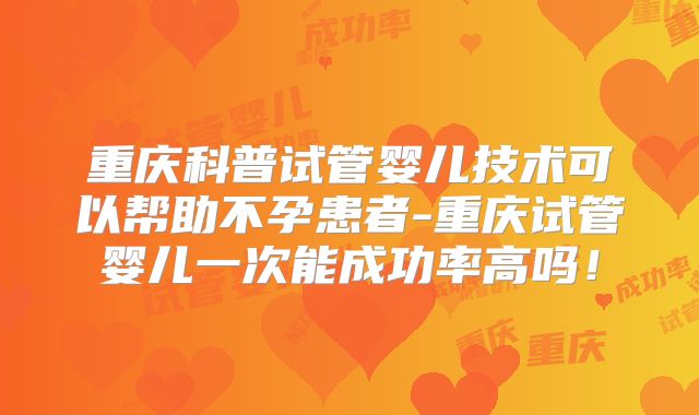 重庆科普试管婴儿技术可以帮助不孕患者-重庆试管婴儿一次能成功率高吗！