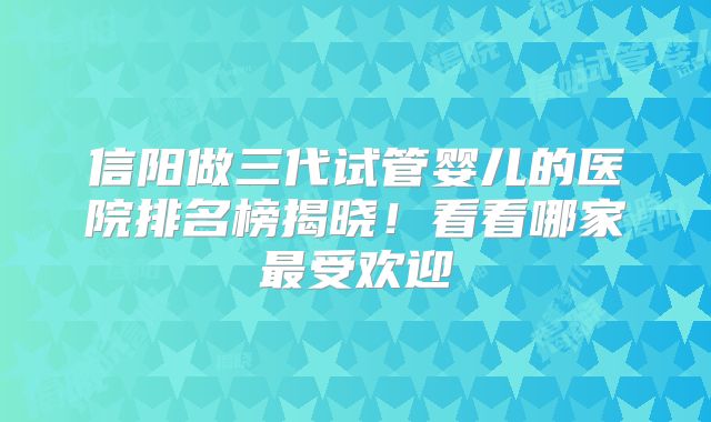 信阳做三代试管婴儿的医院排名榜揭晓！看看哪家最受欢迎