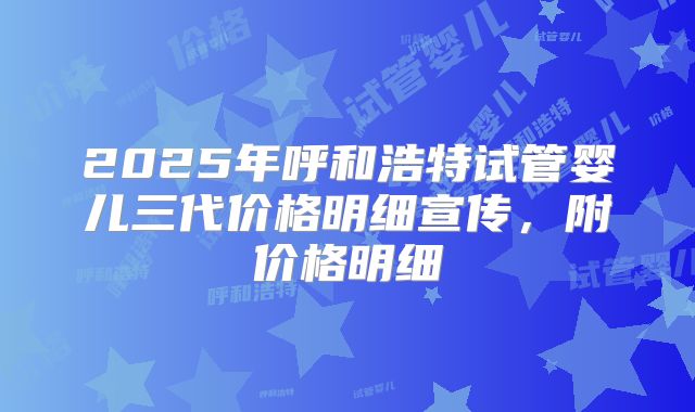 2025年呼和浩特试管婴儿三代价格明细宣传，附价格明细