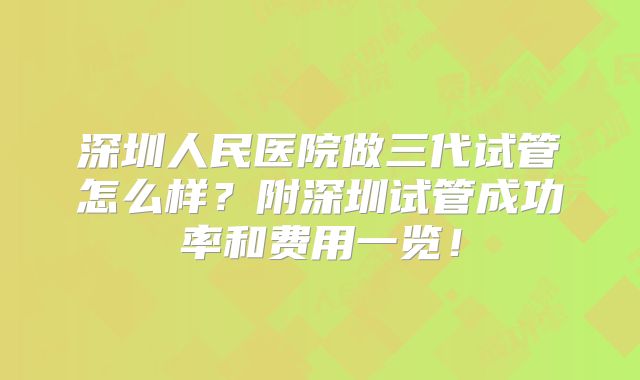 深圳人民医院做三代试管怎么样？附深圳试管成功率和费用一览！