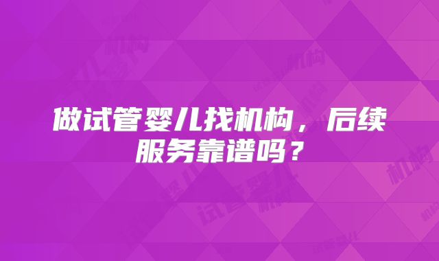 做试管婴儿找机构，后续服务靠谱吗？